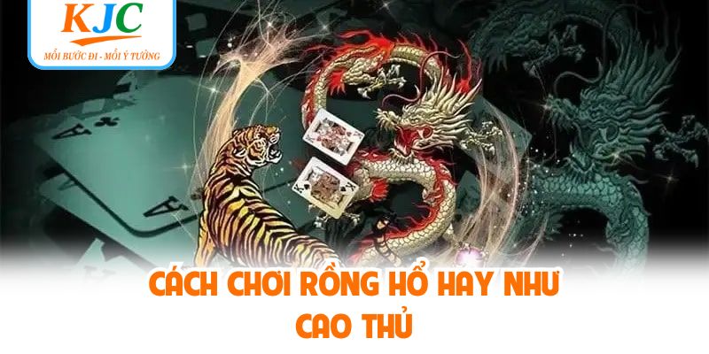 Cách chơi rồng hổ hay như cao thủ
