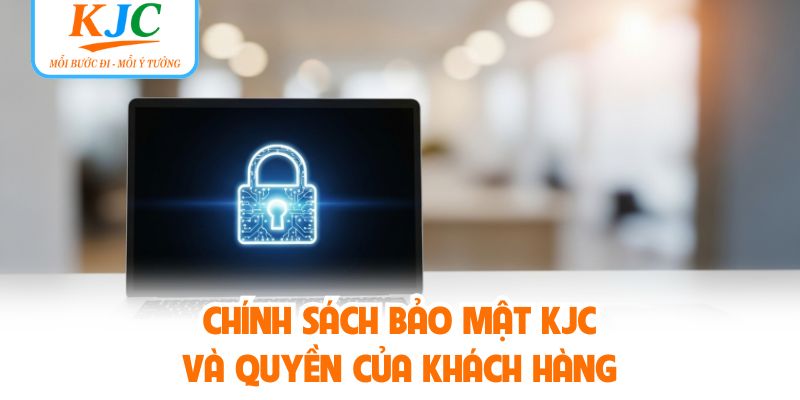 Chính sách bảo mật KJC và quyền của khách hàng