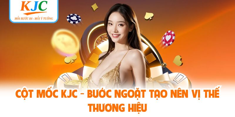 Cột Mốc KJC - Bước Ngoặt Tạo Nên Vị Thế Thương Hiệu