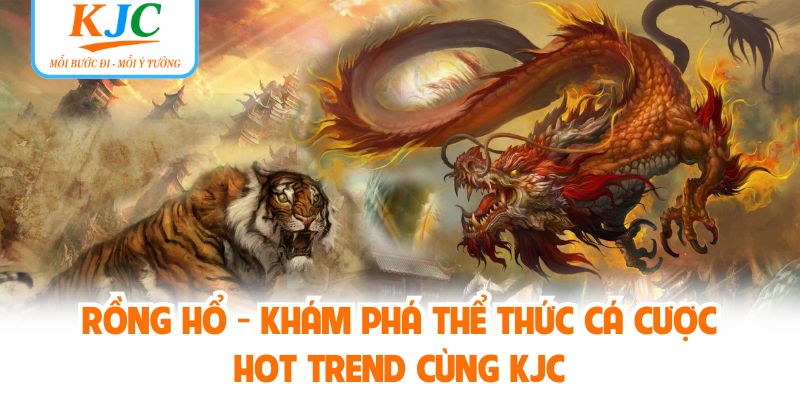 Rồng Hổ - Khám Phá Thể Thức Cá Cược Hot Trend Cùng KJC