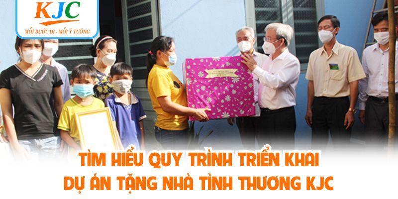 Tìm hiểu quy trình triển khai dự án tặng nhà tình thương KJC